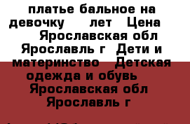 платье бальное на девочку 6-8 лет › Цена ­ 500 - Ярославская обл., Ярославль г. Дети и материнство » Детская одежда и обувь   . Ярославская обл.,Ярославль г.